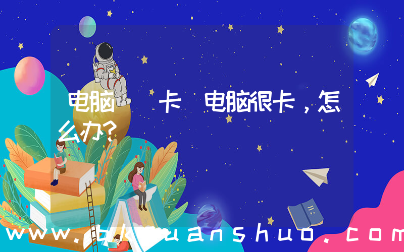 电脑  卡(电脑很卡，怎么办？)